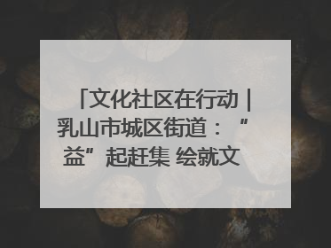 文化社区在行动｜乳山市城区街道：“益”起赶集 绘就文化社区新图景