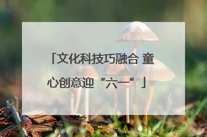 文化科技巧融合 童心创意迎“六一”