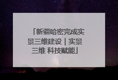 新疆哈密完成实景三维建设｜实景三维 科技赋能