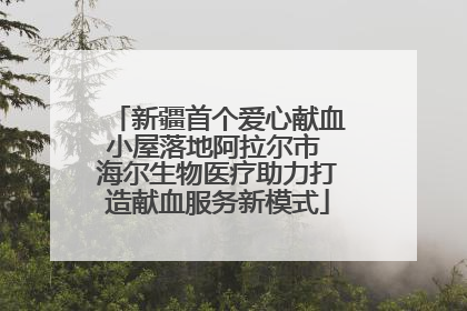 新疆首个爱心献血小屋落地阿拉尔市 海尔生物医疗助力打造献血服务新模式