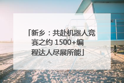 新乡：共赴机器人竞赛之约 1500+编程达人尽展所能