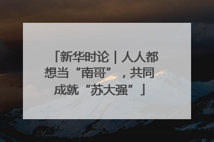新华时论｜人人都想当“南哥”，共同成就“苏大强”