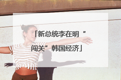 新总统李在明“闯关”韩国经济