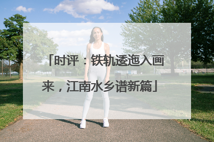 时评：铁轨逶迤入画来，江南水乡谱新篇