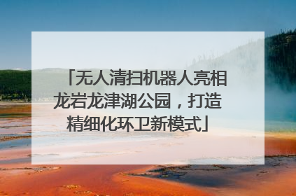 无人清扫机器人亮相龙岩龙津湖公园，打造精细化环卫新模式
