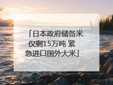 日本政府储备米仅剩15万吨 紧急进口国外大米