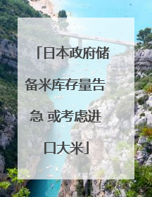 日本政府储备米库存量告急 或考虑进口大米
