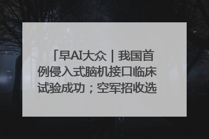 早AI大众｜我国首例侵入式脑机接口临床试验成功；空军招收选拔女飞行学员
