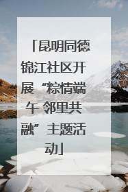 昆明同德锦江社区开展“粽情端午 邻里共融”主题活动