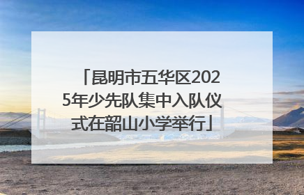 昆明市五华区2025年少先队集中入队仪式在韶山小学举行