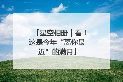 星空相册｜看！这是今年“离你最近”的满月