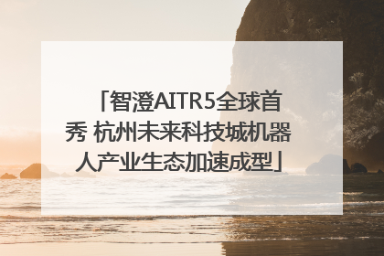 智澄AITR5全球首秀 杭州未来科技城机器人产业生态加速成型