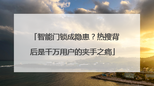 智能门锁成隐患？热搜背后是千万用户的夹手之痛