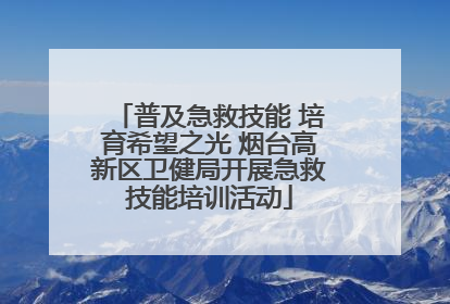 普及急救技能 培育希望之光 烟台高新区卫健局开展急救技能培训活动