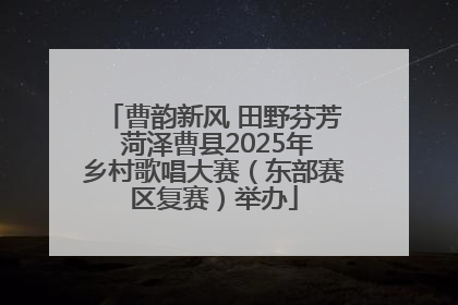 曹韵新风 田野芬芳 菏泽曹县2025年乡村歌唱大赛（东部赛区复赛）举办