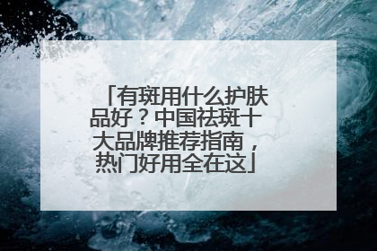 有斑用什么护肤品好？中国祛斑十大品牌推荐指南，热门好用全在这