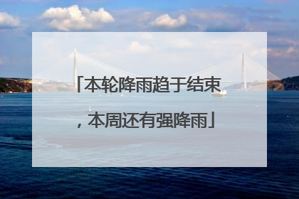 本轮降雨趋于结束，本周还有强降雨