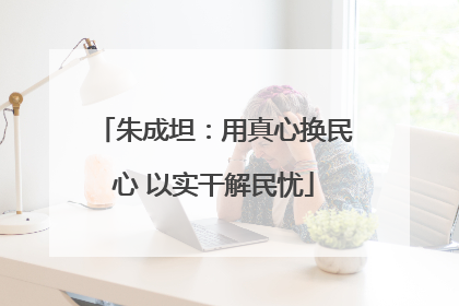 朱成坦：用真心换民心 以实干解民忧
