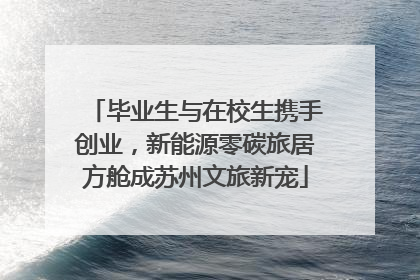 毕业生与在校生携手创业，新能源零碳旅居方舱成苏州文旅新宠