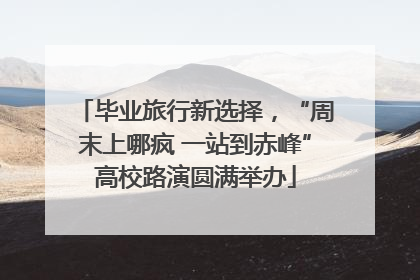毕业旅行新选择，“周末上哪疯 一站到赤峰”高校路演圆满举办
