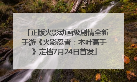 正版火影动画级剧情全新手游《火影忍者：木叶高手》定档7月24日首发
