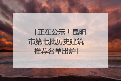 正在公示！昆明市第七批历史建筑推荐名单出炉
