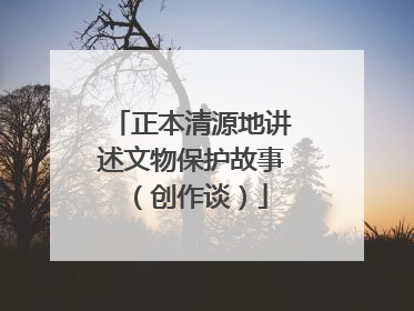 正本清源地讲述文物保护故事（创作谈）
