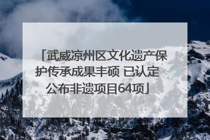 武威凉州区文化遗产保护传承成果丰硕 已认定公布非遗项目64项