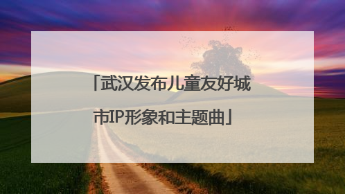 武汉发布儿童友好城市IP形象和主题曲