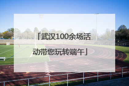 武汉100余场活动带您玩转端午