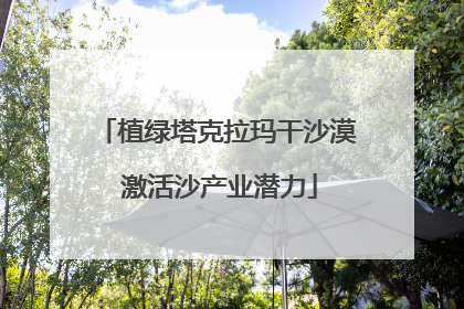 植绿塔克拉玛干沙漠 激活沙产业潜力