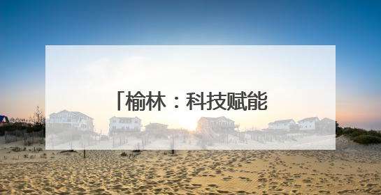 榆林：科技赋能城市精细化治理