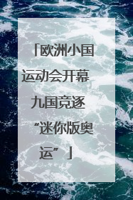 欧洲小国运动会开幕 九国竞逐“迷你版奥运”