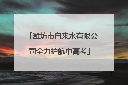 潍坊市自来水有限公司全力护航中高考