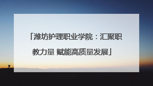 潍坊护理职业学院：汇聚职教力量 赋能高质量发展