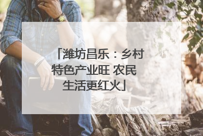 潍坊昌乐：乡村特色产业旺 农民生活更红火