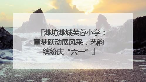 潍坊潍城芙蓉小学：童梦跃动展风采，艺韵缤纷庆“六一”