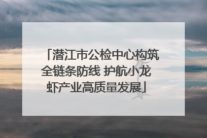 潜江市公检中心构筑全链条防线 护航小龙虾产业高质量发展