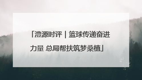 澧源时评｜篮球传递奋进力量 总局帮扶筑梦桑植
