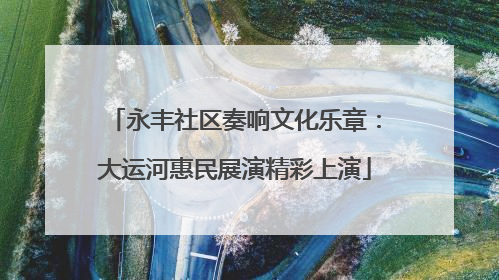 永丰社区奏响文化乐章：大运河惠民展演精彩上演