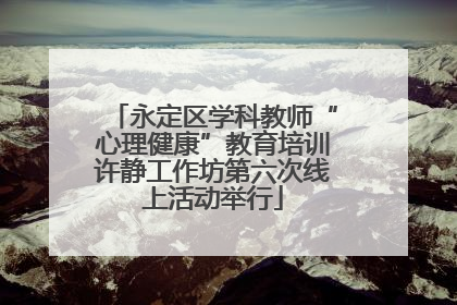 永定区学科教师“心理健康”教育培训许静工作坊第六次线上活动举行