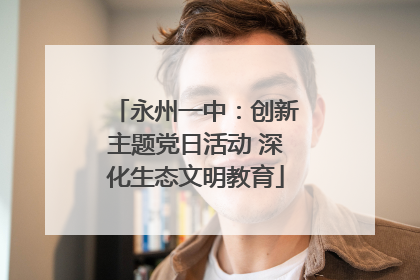 永州一中：创新主题党日活动 深化生态文明教育