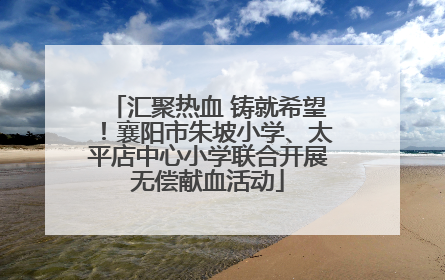 汇聚热血 铸就希望！襄阳市朱坡小学、太平店中心小学联合开展无偿献血活动