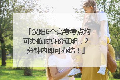 汉阳6个高考考点均可办临时身份证明，2分钟内即可办结！