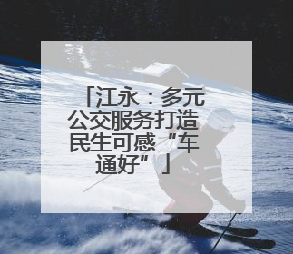 江永：多元公交服务打造民生可感“车通好”