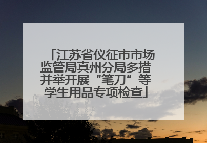 江苏省仪征市市场监管局真州分局多措并举开展“笔刀”等学生用品专项检查