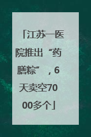 江苏一医院推出“药膳粽”，6天卖空7000多个