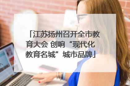 江苏扬州召开全市教育大会 创响“现代化教育名城”城市品牌