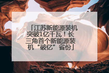 江苏新能源装机突破1亿千瓦！长三角首个新能源装机“破亿”省份