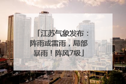 江苏气象发布：阵雨或雷雨，局部暴雨！阵风7级